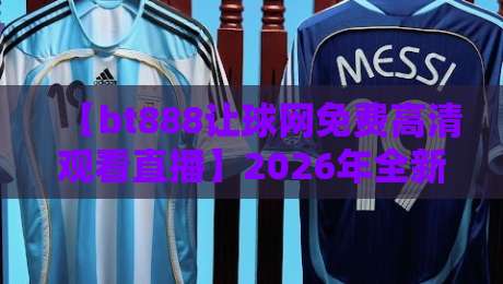 【bt888让球网免费高清观看直播】2026年全新升级,免费超清观赛体验,你试过吗? 【bt888让球网免费高清观看直播】2026年全新升级,免费超清观赛体验,你试过吗?