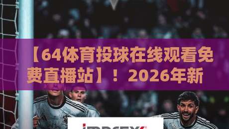 【64体育投球在线观看免费直播站】！2026年新用户必看的5个避坑指南