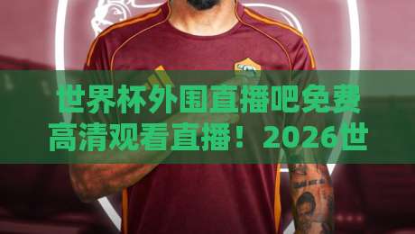 世界杯外围直播吧免费高清观看直播!2026世预赛观赛终极指南 世界杯外围直播吧免费高清观看直播!2026世预赛观赛终极指南