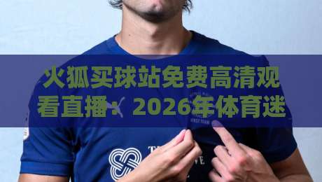 火狐买球站免费高清观看直播：2026年体育迷必备的观赛指南