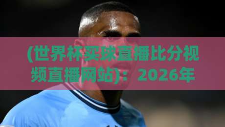(世界杯买球直播比分视频直播网站):2026年实测避坑指南【世界杯买球直播比分视频直播网站】 (世界杯买球直播比分视频直播网站):2026年实测避坑指南【世界杯买球直播比分视频直播网站】
