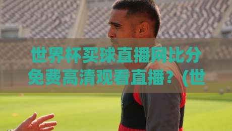 世界杯买球直播网比分免费高清观看直播?(世界杯买球直播网) 2026年观赛与比分查询全攻略 世界杯买球直播网比分免费高清观看直播?(世界杯买球直播网) 2026年观赛与比分查询全攻略