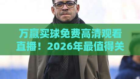 万赢买球免费高清观看直播!2026年最值得关注的免费直播平台深度实测 万赢买球免费高清观看直播!2026年最值得关注的免费直播平台深度实测