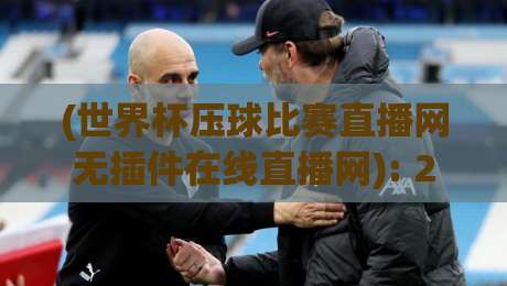(世界杯压球比赛直播网无插件在线直播网): 2026年观赛新选择，实测推荐