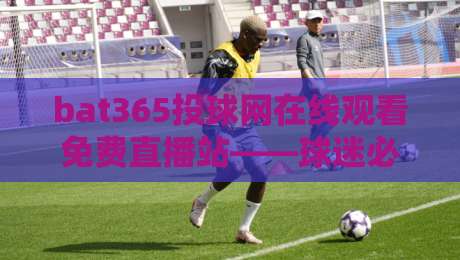 bat365投球网在线观看免费直播站——球迷必备的2026观赛新选择