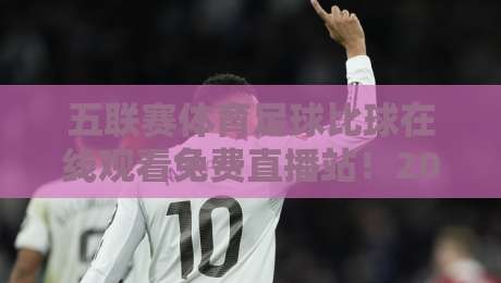 五联赛体育足球比球在线观看免费直播站!2026年球迷必备的六大观赛平台实测 五联赛体育足球比球在线观看免费直播站!2026年球迷必备的六大观赛平台实测