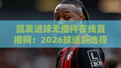 凯发进球无插件在线直播网:2026球迷新选择,高清流畅真香体验? 凯发进球无插件在线直播网:2026球迷新选择,高清流畅真香体验?