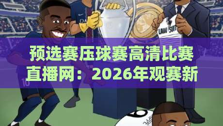 预选赛压球赛高清比赛直播网：2026年观赛新体验，高清流畅不卡顿