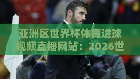 亚洲区世界杯体育进球视频直播网站：2026世预赛观赛指南与实用技巧
