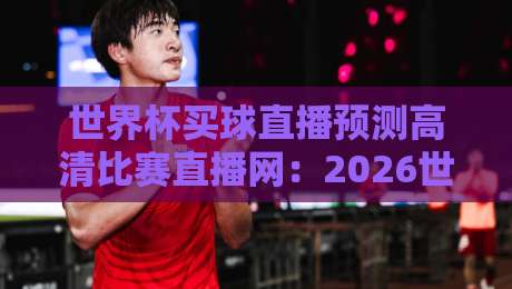 世界杯买球直播预测高清比赛直播网：2026世界杯观赛与预测全攻略