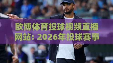 欧博体育投球视频直播网站: 2026年投球赛事观看指南与真实体验评测