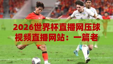 2026世界杯直播网压球视频直播网站:一篇老球迷的实测推荐与避坑指南 2026世界杯直播网压球视频直播网站:一篇老球迷的实测推荐与避坑指南