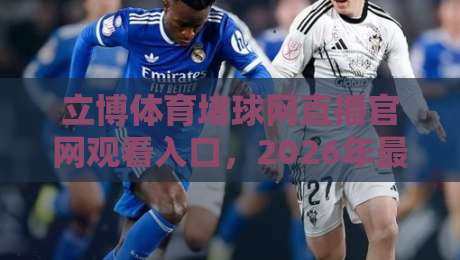 立博体育堵球网直播官网观看入口,2026年最新通道都在这啦! 立博体育堵球网直播官网观看入口,2026年最新通道都在这啦!