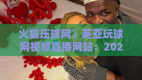 火狐压球网〗英亚玩球网视频直播网站：2026年体育迷的新选择