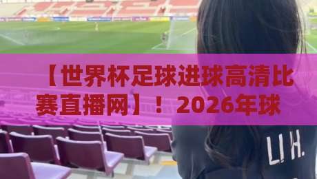 【世界杯足球进球高清比赛直播网】！2026年球迷必备的观赛指南