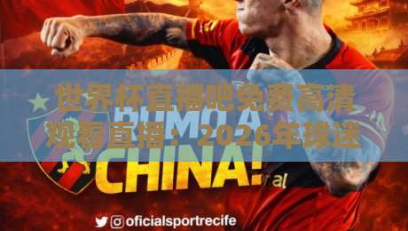 世界杯直播吧免费高清观看直播：2026年球迷必备的五大观赛平台推荐