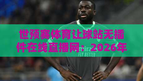 世预赛体育让球站无插件在线直播网：2026年球迷必藏的观赛新姿势