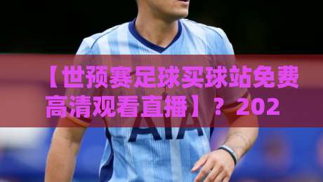 【世预赛足球买球站免费高清观看直播】？2026年这些免费渠道让你不花一分钱！