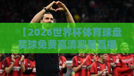 【2026世界杯体育球盘买球免费高清观看直播】！真球迷的硬核观赛与投注指南