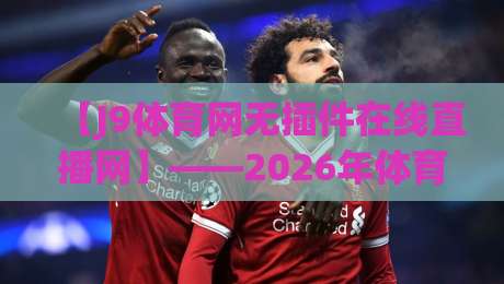 【J9体育网无插件在线直播网】——2026年体育迷的终极观赛指南？