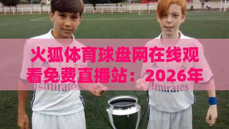 火狐体育球盘网在线观看免费直播站:2026年体育迷们都在用的平台,真香还是坑? 火狐体育球盘网在线观看免费直播站:2026年体育迷们都在用的平台,真香还是坑?