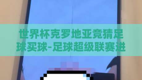世界杯克罗地亚竞猜足球买球-足球超级联赛进球网：2026年球迷必看攻略