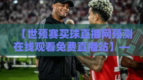 【世预赛买球直播网预测在线观看免费直播站】——2026年世预赛，你找对地方了吗？