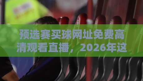 预选赛买球网址免费高清观看直播，2026年这些平台靠谱又安全！