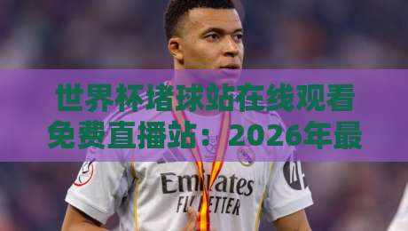 世界杯堵球站在线观看免费直播站：2026年最全观赛指南（附安全提示）