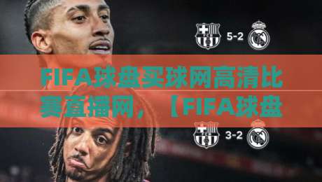 FIFA球盘买球网高清比赛直播网，【FIFA球盘买球网高清比赛直播网】2026年观赛指南：别再被糊弄了