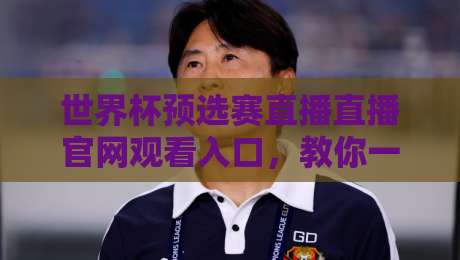 世界杯预选赛直播直播官网观看入口，教你一步到位搞定2026世预赛观看渠道（世界杯预选赛直播直播官网观看入口）