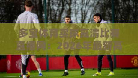 多宝体育买球高清比赛直播网：2026年最新高清赛事直播体验测评（多宝体育买球高清比赛直播网）