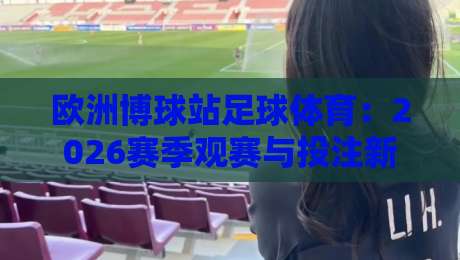 欧洲博球站足球体育：2026赛季观赛与投注新趋势全解析