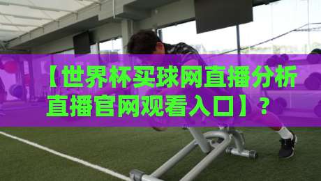 【世界杯买球网直播分析直播官网观看入口】? 2026年资深球迷的实战避坑指南 【世界杯买球网直播分析直播官网观看入口】? 2026年资深球迷的实战避坑指南
