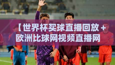 【世界杯买球直播回放＋欧洲比球网视频直播网站】! 2026球迷必知的三大观赛新姿势