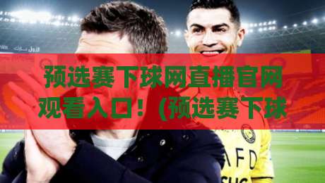 预选赛下球网直播官网观看入口！(预选赛下球网)2026年全新官方通道指南