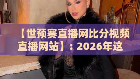 【世预赛直播网比分视频直播网站】: 2026年这些宝藏观赛平台你用过吗？