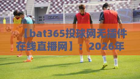 【bat365投球网无插件在线直播网】：2026年最值得收藏的观赛利器？