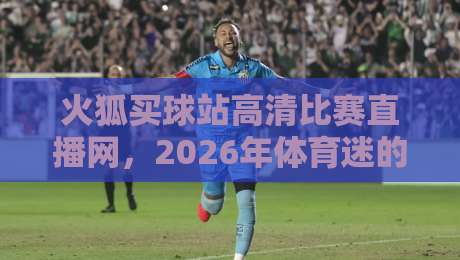 火狐买球站高清比赛直播网，2026年体育迷的新宠？