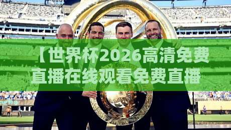 【世界杯2026高清免费直播在线观看免费直播站】！球迷必备的观赛指南与平台推荐