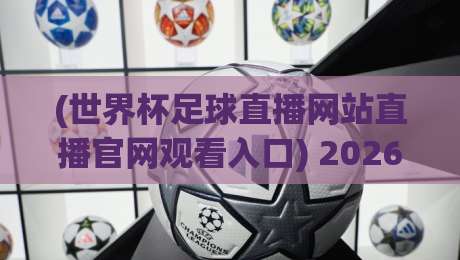 (世界杯足球直播网站直播官网观看入口) 2026年观赛全攻略：从官网入口到高清直播一网打尽