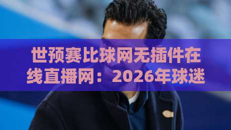 世预赛比球网无插件在线直播网:2026年球迷必备观赛指南,高清流畅看国足 世预赛比球网无插件在线直播网:2026年球迷必备观赛指南,高清流畅看国足