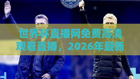 世界杯直播网免费高清观看直播，2026年最新观赛指南