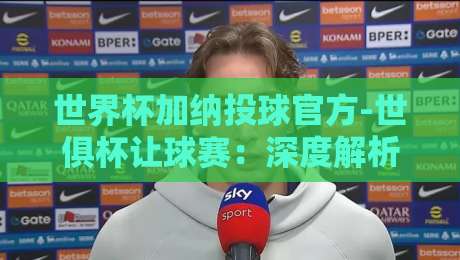 世界杯加纳投球官方-世俱杯让球赛：深度解析加纳队2026年世俱杯让球盘口（世界杯加纳投球官方）与投注策略