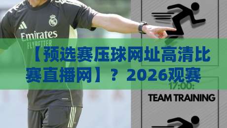 【预选赛压球网址高清比赛直播网】?2026观赛避坑指南来了! 【预选赛压球网址高清比赛直播网】?2026观赛避坑指南来了!