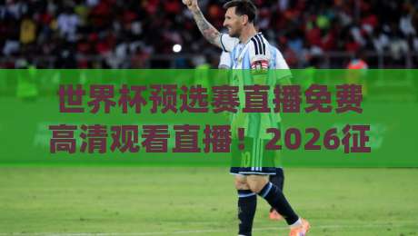 世界杯预选赛直播免费高清观看直播!2026征程全攻略(世界杯预选赛) 世界杯预选赛直播免费高清观看直播!2026征程全攻略(世界杯预选赛)