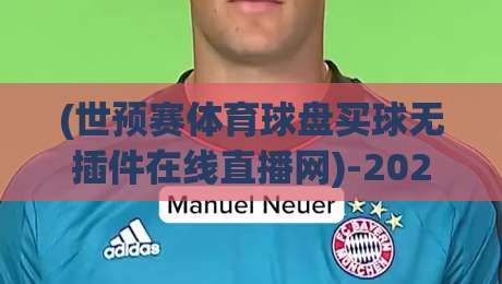 (世预赛体育球盘买球无插件在线直播网)-2026世预赛观赛新选择!球迷必看 (世预赛体育球盘买球无插件在线直播网)-2026世预赛观赛新选择!球迷必看