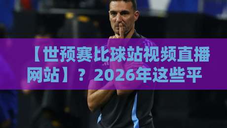 【世预赛比球站视频直播网站】？2026年这些平台让你看球不再卡顿！