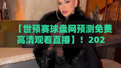 【世预赛球盘网预测免费高清观看直播】！2026年世预赛观赛与预测全攻略