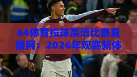 64体育投球高清比赛直播网:2026年观赛新体验,高清流畅就选它 64体育投球高清比赛直播网:2026年观赛新体验,高清流畅就选它